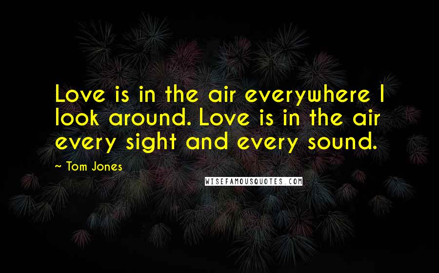 Tom Jones Quotes: Love is in the air everywhere I look around. Love is in the air every sight and every sound.