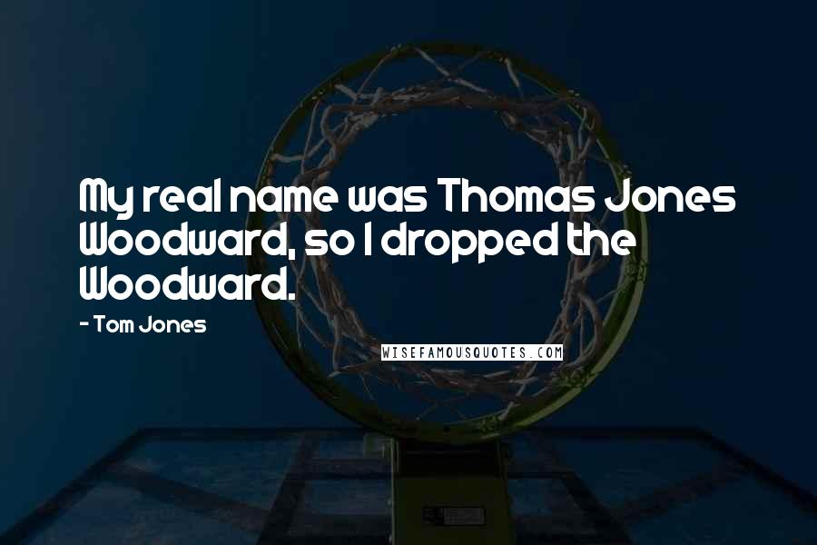 Tom Jones Quotes: My real name was Thomas Jones Woodward, so I dropped the Woodward.