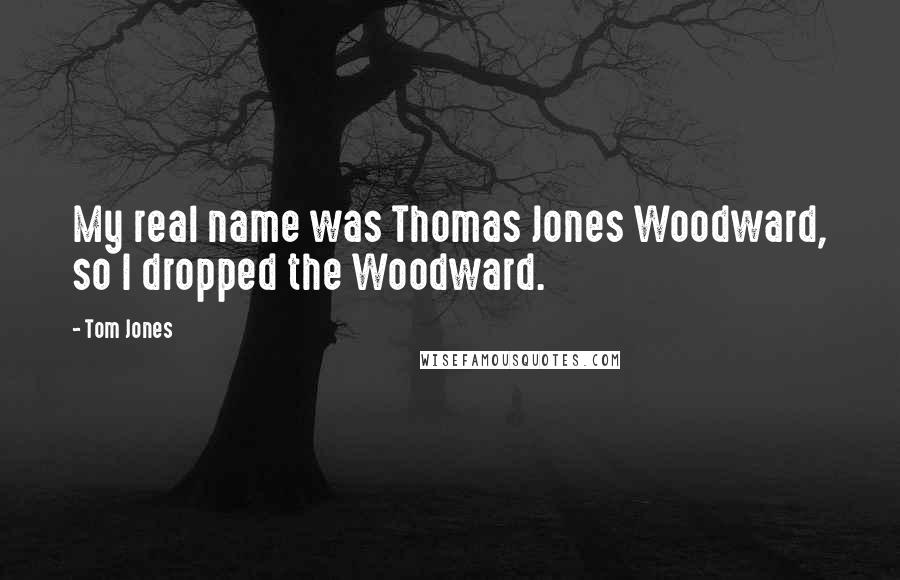 Tom Jones Quotes: My real name was Thomas Jones Woodward, so I dropped the Woodward.