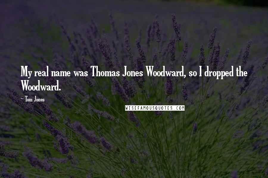 Tom Jones Quotes: My real name was Thomas Jones Woodward, so I dropped the Woodward.