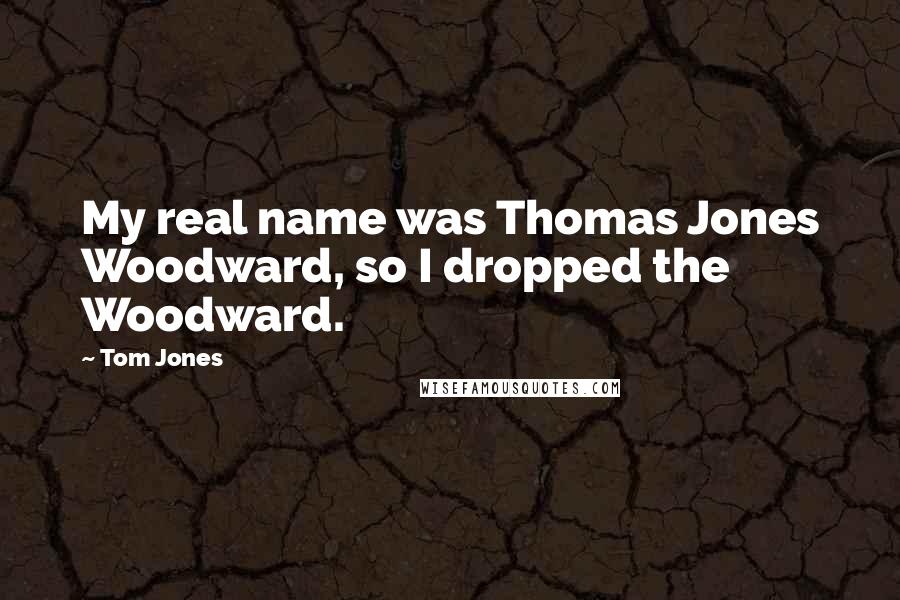 Tom Jones Quotes: My real name was Thomas Jones Woodward, so I dropped the Woodward.