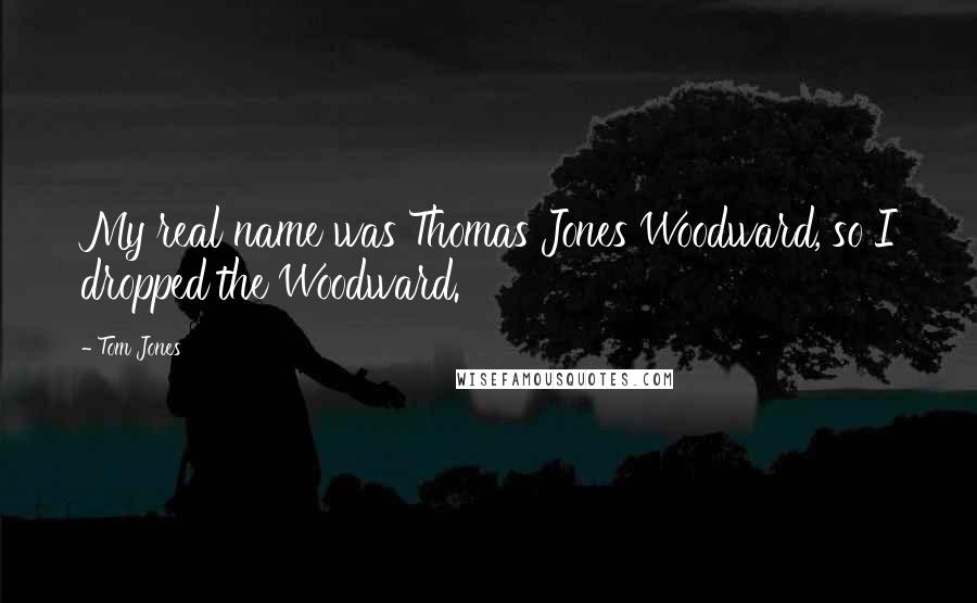 Tom Jones Quotes: My real name was Thomas Jones Woodward, so I dropped the Woodward.