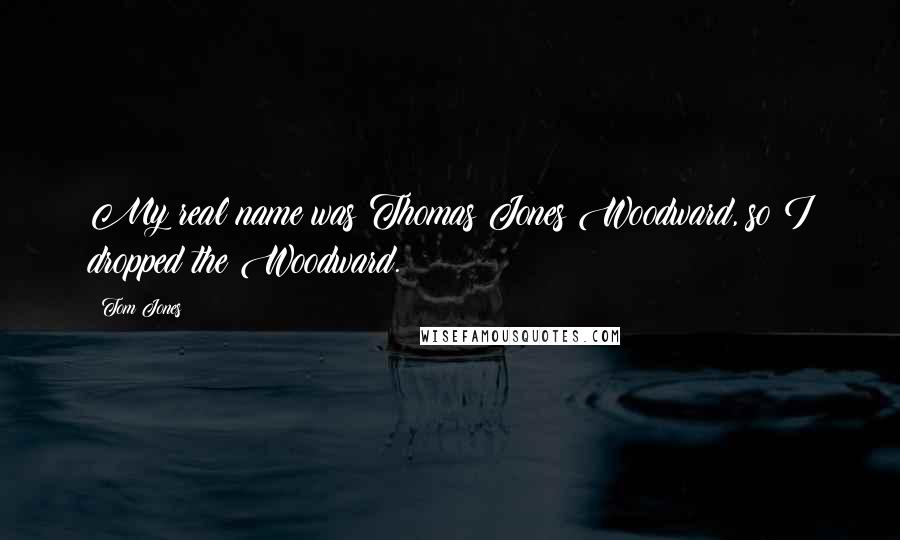 Tom Jones Quotes: My real name was Thomas Jones Woodward, so I dropped the Woodward.