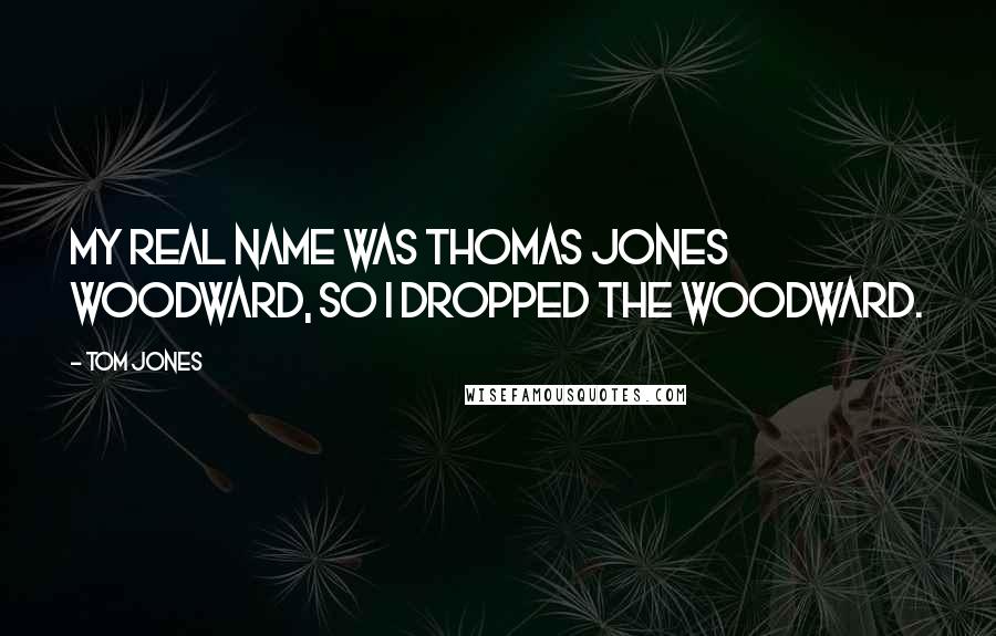 Tom Jones Quotes: My real name was Thomas Jones Woodward, so I dropped the Woodward.