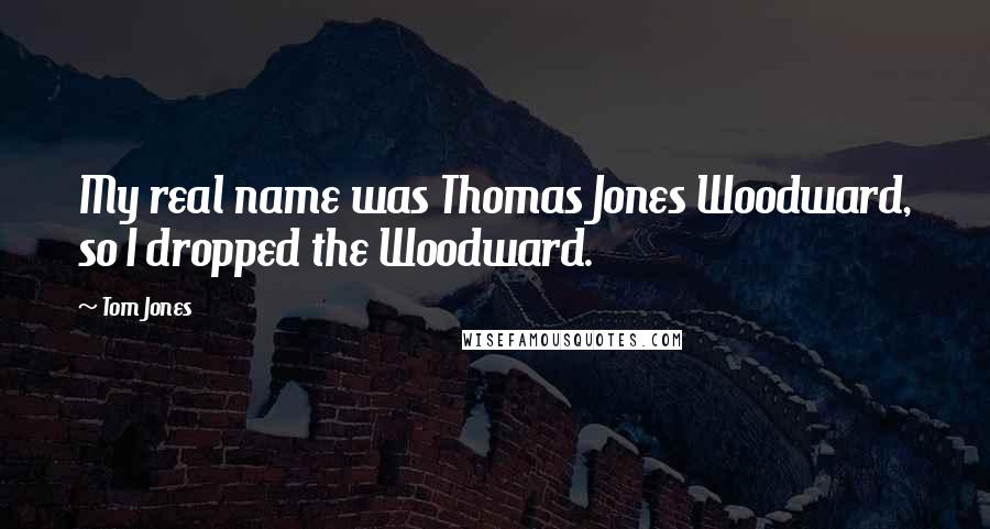 Tom Jones Quotes: My real name was Thomas Jones Woodward, so I dropped the Woodward.