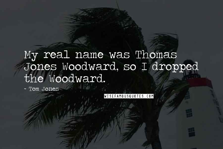 Tom Jones Quotes: My real name was Thomas Jones Woodward, so I dropped the Woodward.