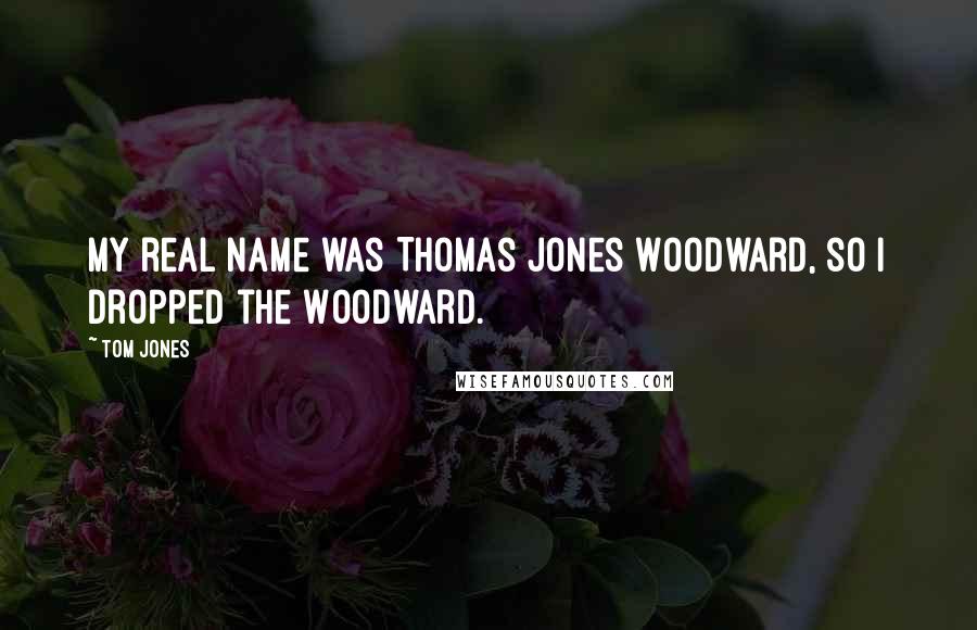 Tom Jones Quotes: My real name was Thomas Jones Woodward, so I dropped the Woodward.