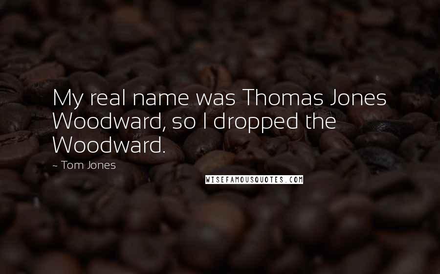 Tom Jones Quotes: My real name was Thomas Jones Woodward, so I dropped the Woodward.