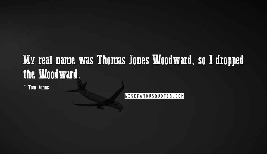 Tom Jones Quotes: My real name was Thomas Jones Woodward, so I dropped the Woodward.