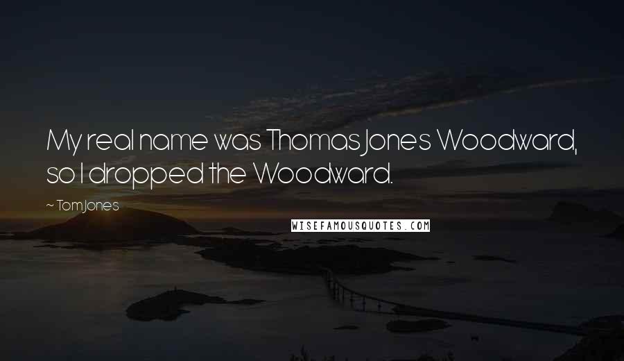 Tom Jones Quotes: My real name was Thomas Jones Woodward, so I dropped the Woodward.