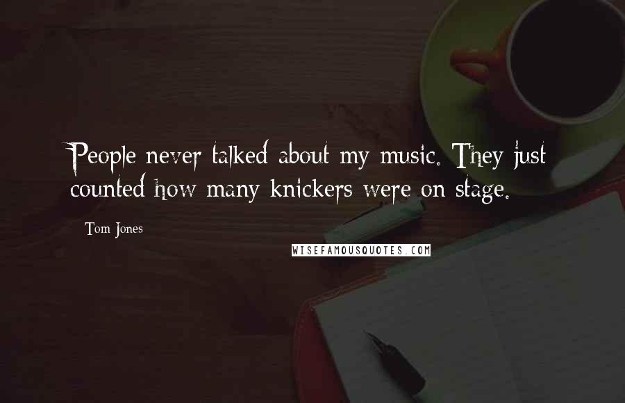 Tom Jones Quotes: People never talked about my music. They just counted how many knickers were on stage.