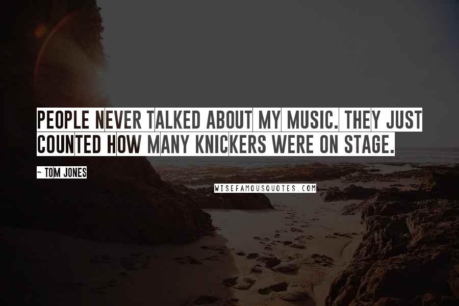 Tom Jones Quotes: People never talked about my music. They just counted how many knickers were on stage.