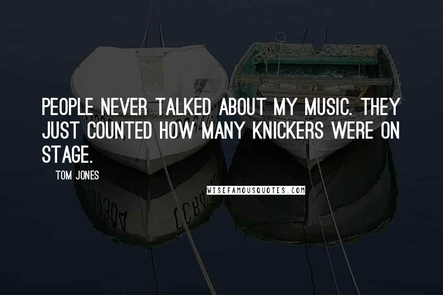 Tom Jones Quotes: People never talked about my music. They just counted how many knickers were on stage.