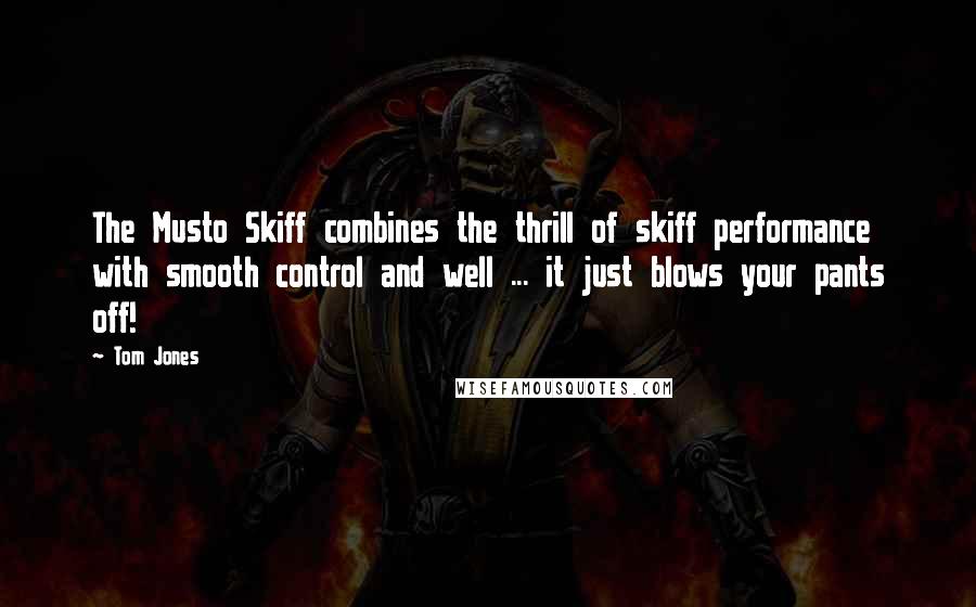Tom Jones Quotes: The Musto Skiff combines the thrill of skiff performance with smooth control and well ... it just blows your pants off!