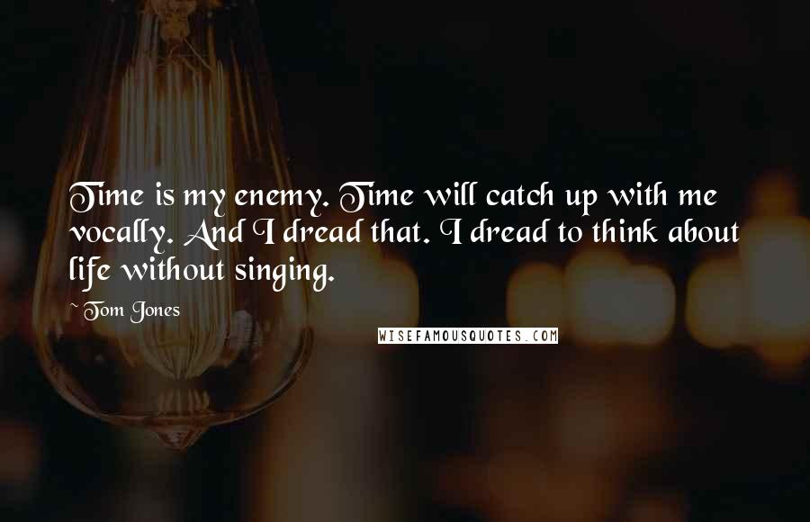 Tom Jones Quotes: Time is my enemy. Time will catch up with me vocally. And I dread that. I dread to think about life without singing.