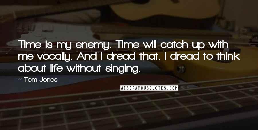 Tom Jones Quotes: Time is my enemy. Time will catch up with me vocally. And I dread that. I dread to think about life without singing.