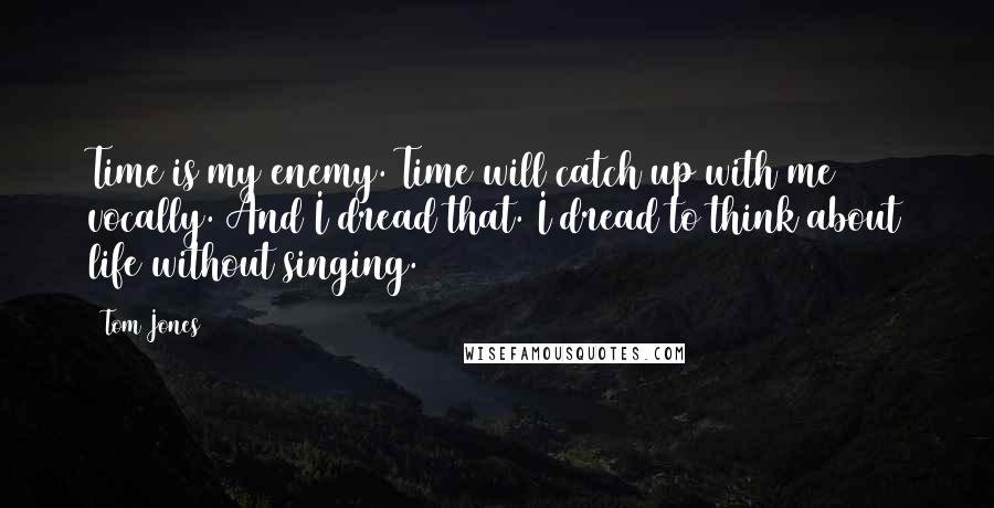 Tom Jones Quotes: Time is my enemy. Time will catch up with me vocally. And I dread that. I dread to think about life without singing.