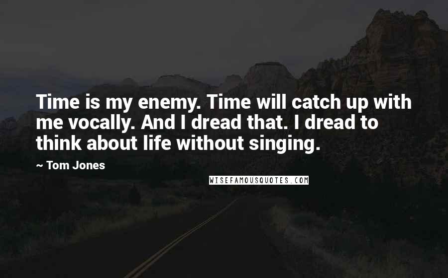 Tom Jones Quotes: Time is my enemy. Time will catch up with me vocally. And I dread that. I dread to think about life without singing.