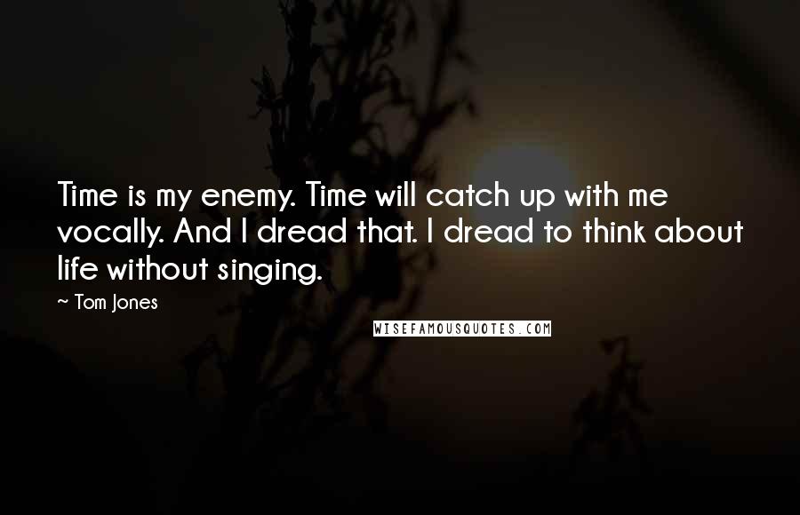 Tom Jones Quotes: Time is my enemy. Time will catch up with me vocally. And I dread that. I dread to think about life without singing.