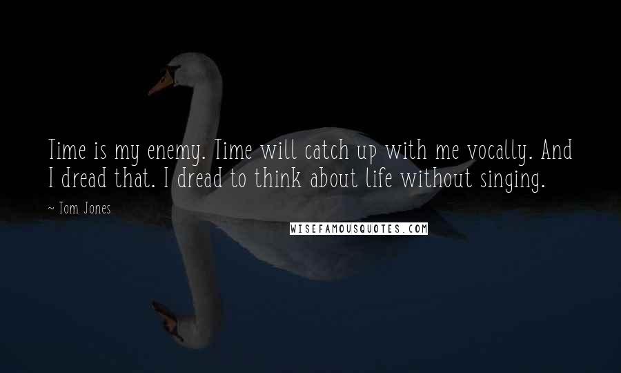 Tom Jones Quotes: Time is my enemy. Time will catch up with me vocally. And I dread that. I dread to think about life without singing.