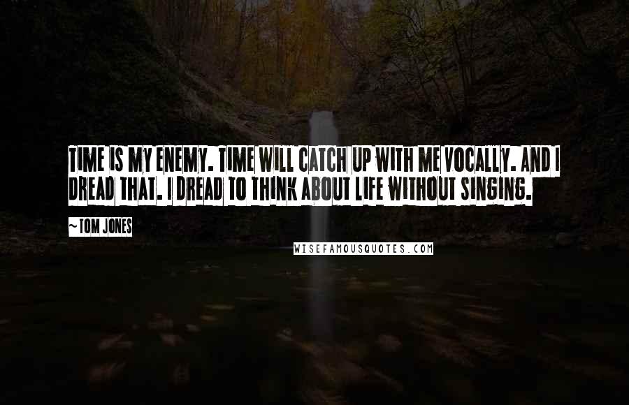 Tom Jones Quotes: Time is my enemy. Time will catch up with me vocally. And I dread that. I dread to think about life without singing.