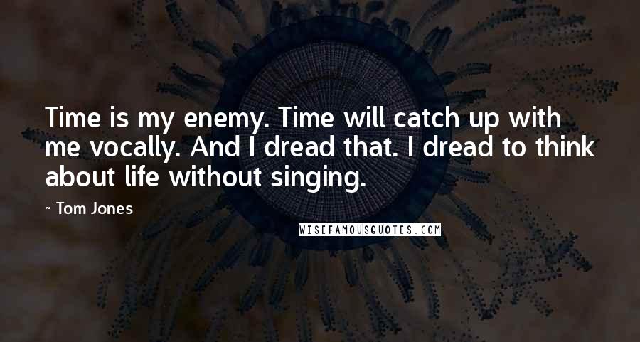 Tom Jones Quotes: Time is my enemy. Time will catch up with me vocally. And I dread that. I dread to think about life without singing.