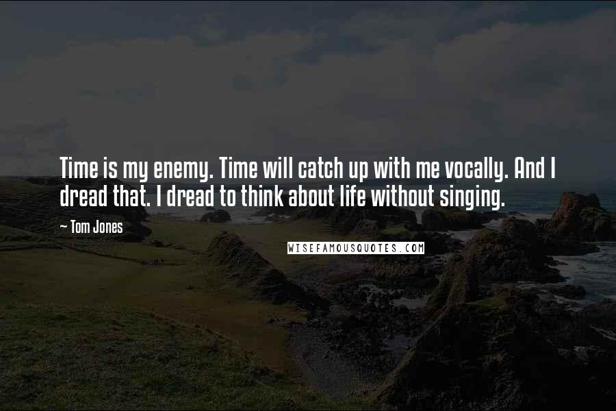 Tom Jones Quotes: Time is my enemy. Time will catch up with me vocally. And I dread that. I dread to think about life without singing.