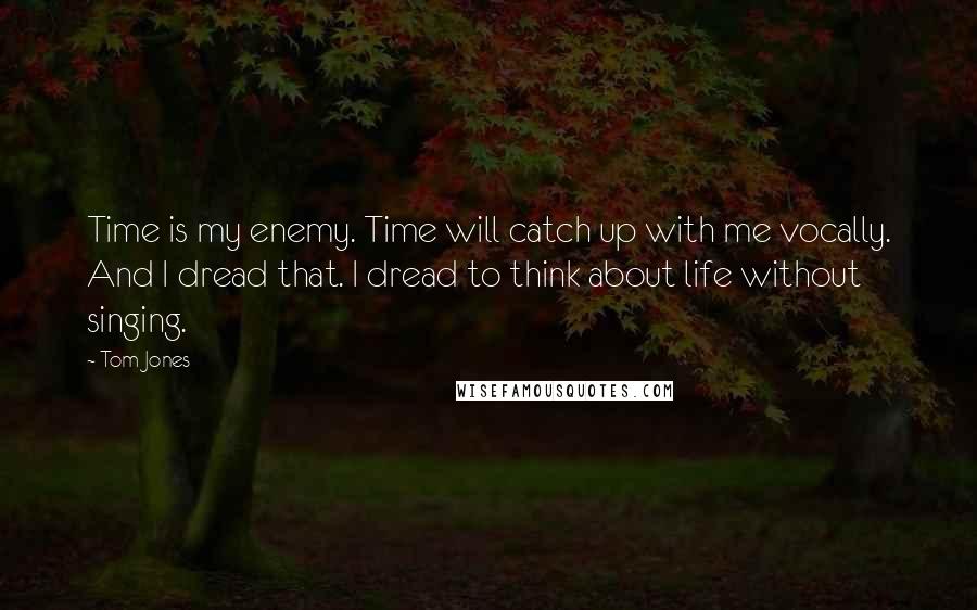 Tom Jones Quotes: Time is my enemy. Time will catch up with me vocally. And I dread that. I dread to think about life without singing.