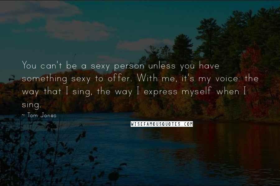 Tom Jones Quotes: You can't be a sexy person unless you have something sexy to offer. With me, it's my voice: the way that I sing, the way I express myself when I sing.