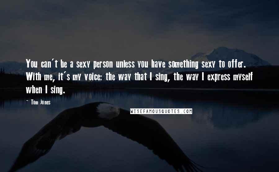 Tom Jones Quotes: You can't be a sexy person unless you have something sexy to offer. With me, it's my voice: the way that I sing, the way I express myself when I sing.