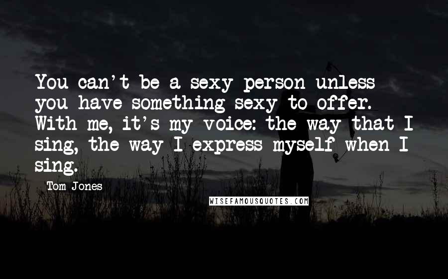 Tom Jones Quotes: You can't be a sexy person unless you have something sexy to offer. With me, it's my voice: the way that I sing, the way I express myself when I sing.