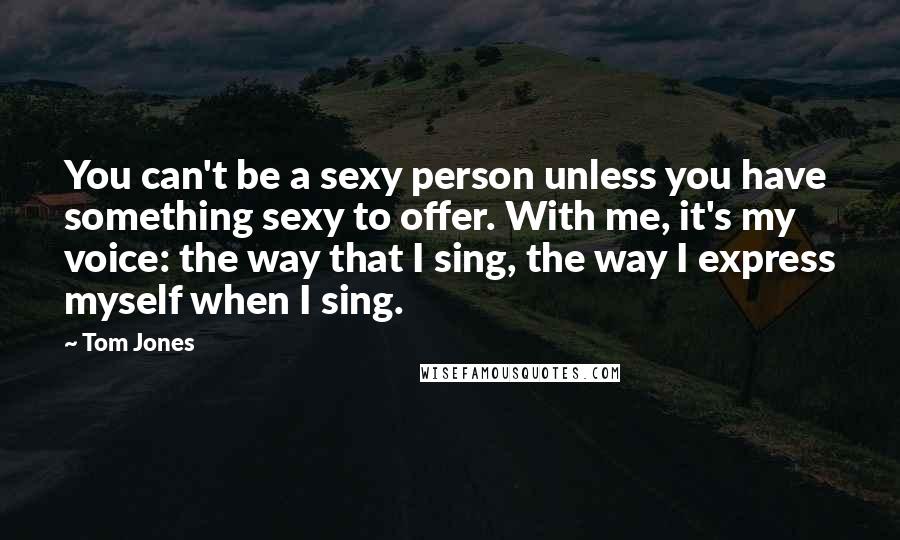 Tom Jones Quotes: You can't be a sexy person unless you have something sexy to offer. With me, it's my voice: the way that I sing, the way I express myself when I sing.