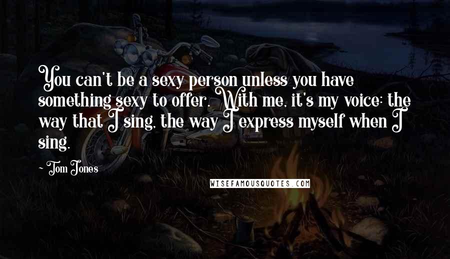 Tom Jones Quotes: You can't be a sexy person unless you have something sexy to offer. With me, it's my voice: the way that I sing, the way I express myself when I sing.