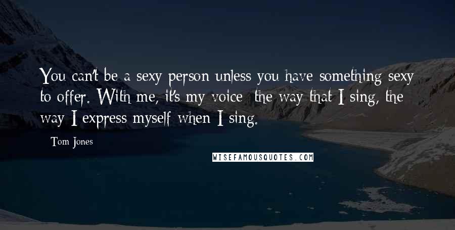 Tom Jones Quotes: You can't be a sexy person unless you have something sexy to offer. With me, it's my voice: the way that I sing, the way I express myself when I sing.