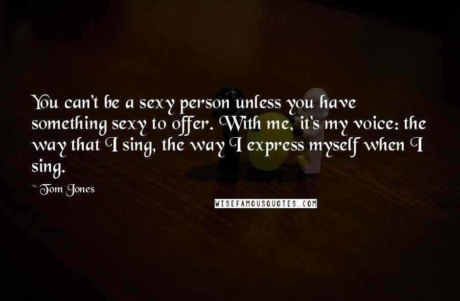 Tom Jones Quotes: You can't be a sexy person unless you have something sexy to offer. With me, it's my voice: the way that I sing, the way I express myself when I sing.