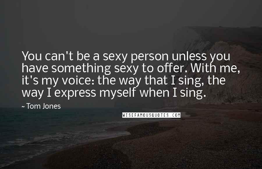 Tom Jones Quotes: You can't be a sexy person unless you have something sexy to offer. With me, it's my voice: the way that I sing, the way I express myself when I sing.