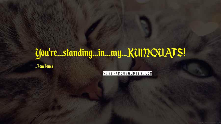 Tom Jones Quotes: You're...standing...in...my...KUMQUATS!