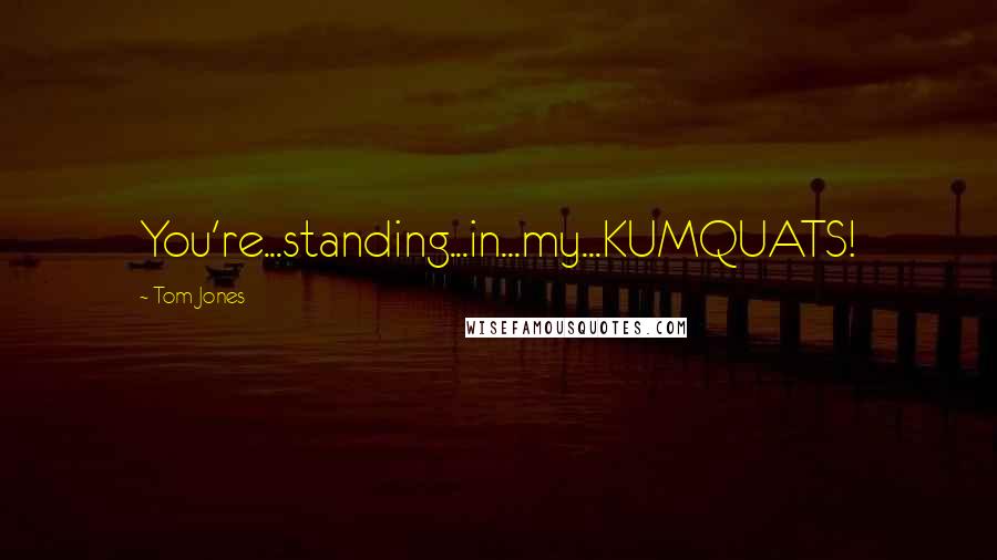 Tom Jones Quotes: You're...standing...in...my...KUMQUATS!