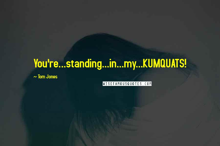 Tom Jones Quotes: You're...standing...in...my...KUMQUATS!