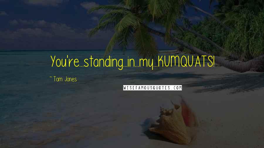 Tom Jones Quotes: You're...standing...in...my...KUMQUATS!