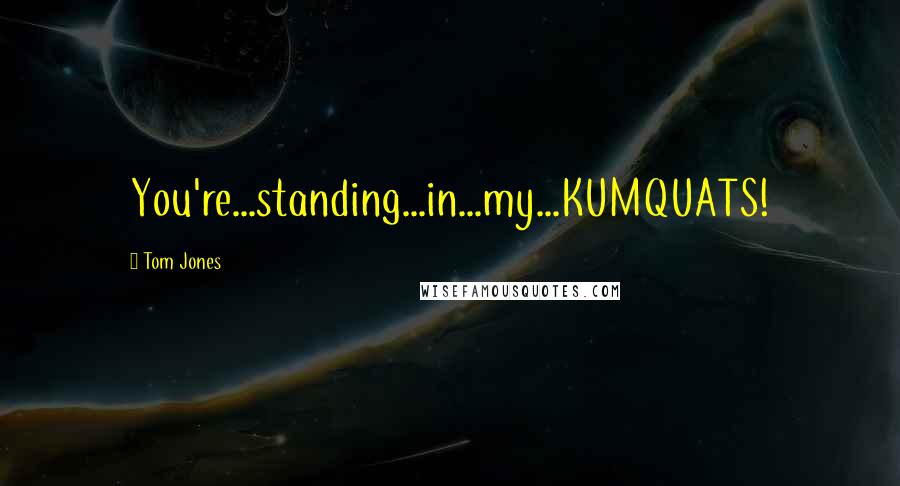 Tom Jones Quotes: You're...standing...in...my...KUMQUATS!