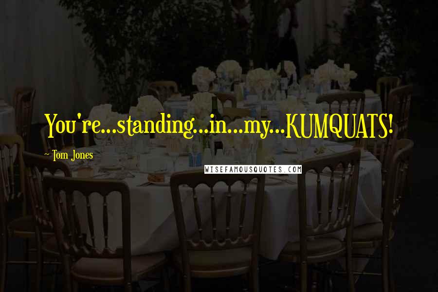 Tom Jones Quotes: You're...standing...in...my...KUMQUATS!