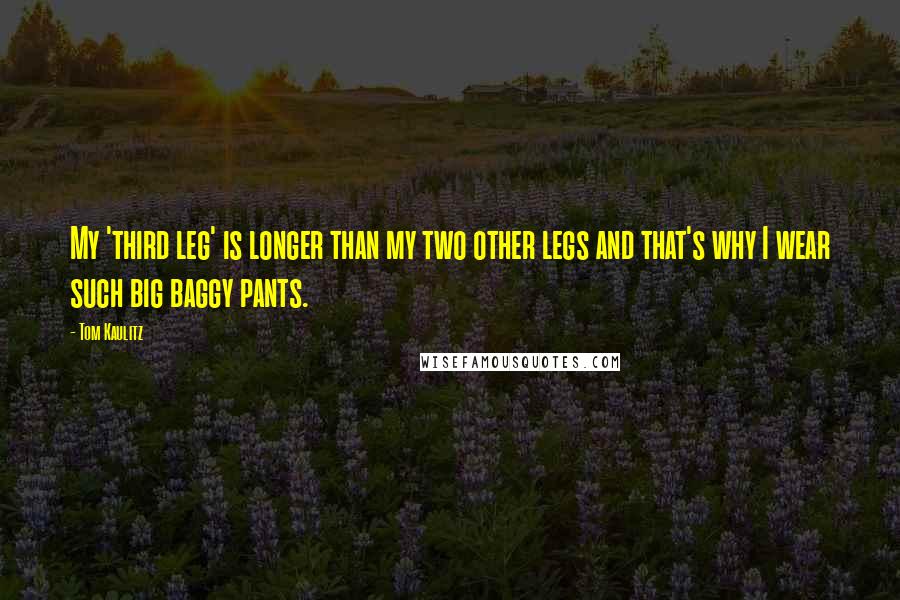 Tom Kaulitz Quotes: My 'third leg' is longer than my two other legs and that's why I wear such big baggy pants.