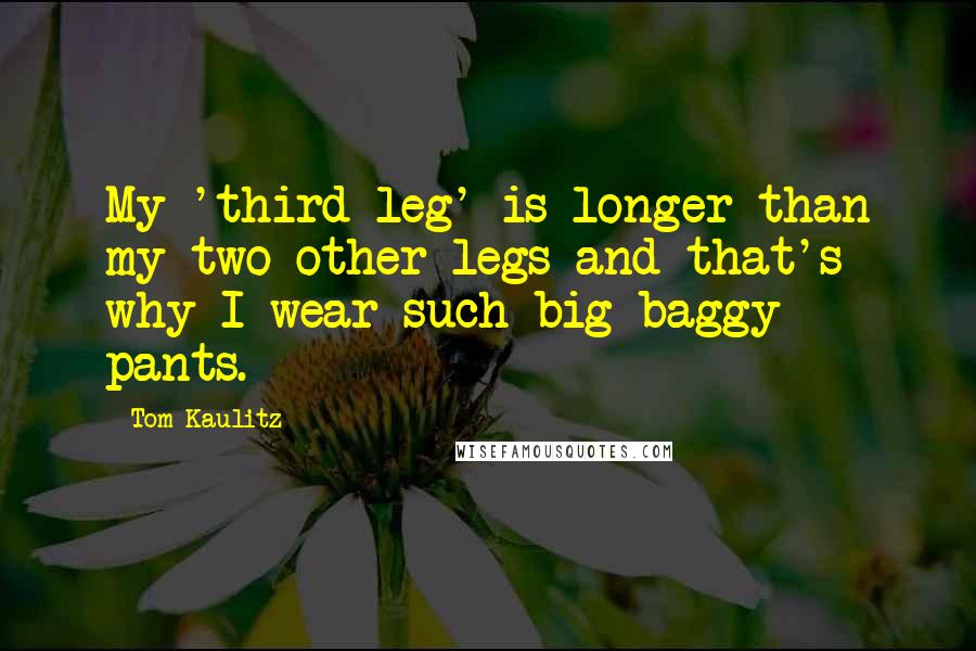 Tom Kaulitz Quotes: My 'third leg' is longer than my two other legs and that's why I wear such big baggy pants.