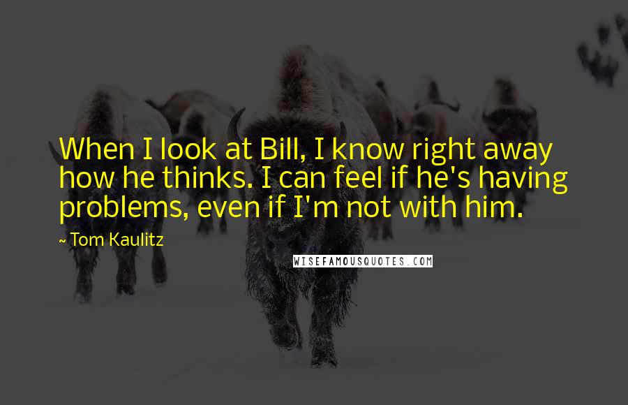Tom Kaulitz Quotes: When I look at Bill, I know right away how he thinks. I can feel if he's having problems, even if I'm not with him.