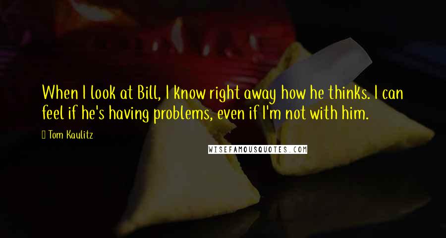 Tom Kaulitz Quotes: When I look at Bill, I know right away how he thinks. I can feel if he's having problems, even if I'm not with him.