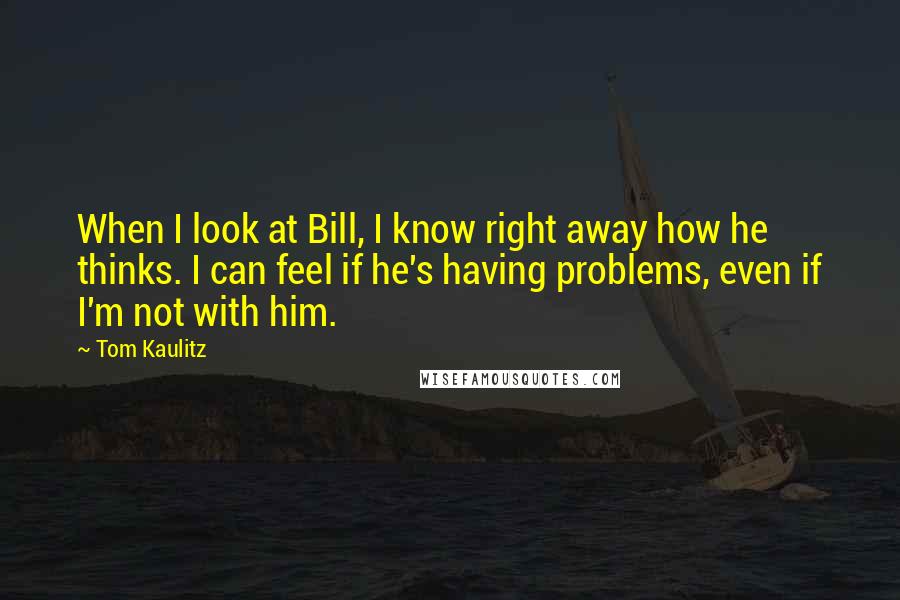 Tom Kaulitz Quotes: When I look at Bill, I know right away how he thinks. I can feel if he's having problems, even if I'm not with him.