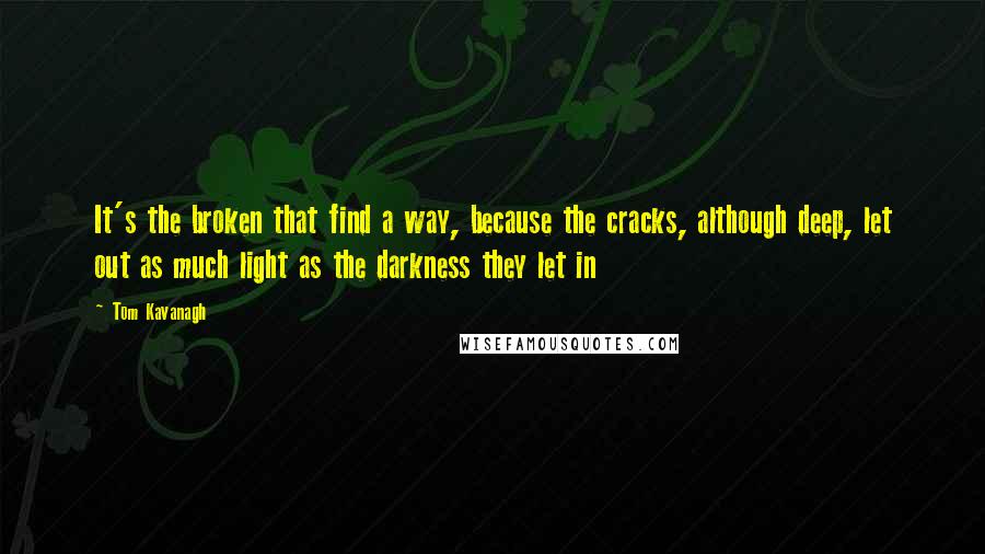 Tom Kavanagh Quotes: It's the broken that find a way, because the cracks, although deep, let out as much light as the darkness they let in