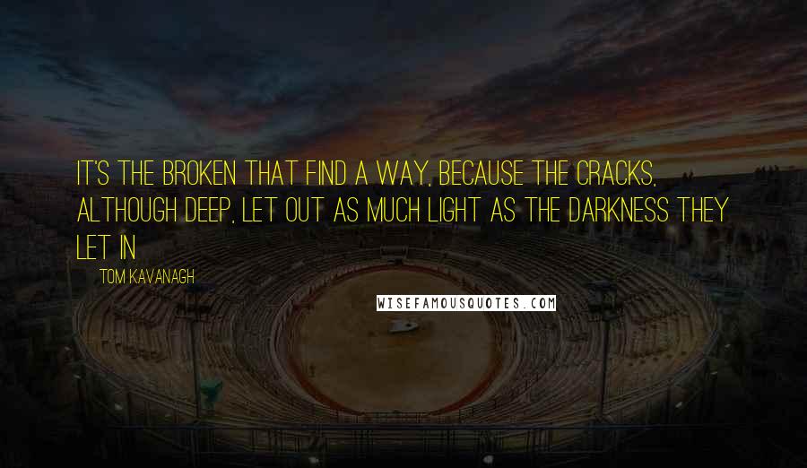 Tom Kavanagh Quotes: It's the broken that find a way, because the cracks, although deep, let out as much light as the darkness they let in