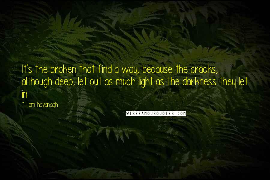 Tom Kavanagh Quotes: It's the broken that find a way, because the cracks, although deep, let out as much light as the darkness they let in